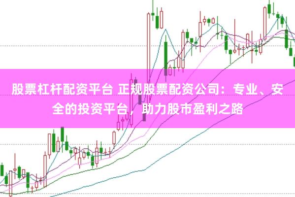 股票杠杆配资平台 正规股票配资公司：专业、安全的投资平台，助力股市盈利之路