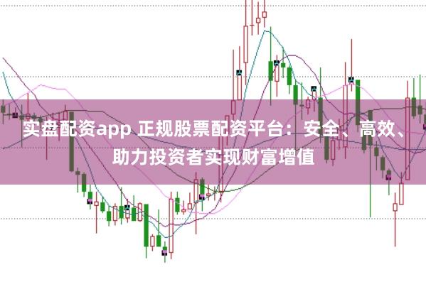 实盘配资app 正规股票配资平台：安全、高效、助力投资者实现财富增值