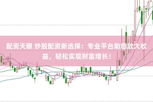 配资天眼 炒股配资新选择：专业平台助您放大收益，轻松实现财富增长！