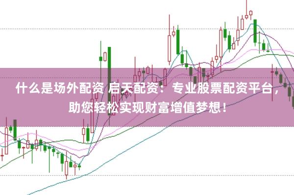 什么是场外配资 启天配资：专业股票配资平台，助您轻松实现财富增值梦想！