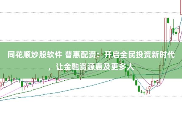 同花顺炒股软件 普惠配资：开启全民投资新时代，让金融资源惠及更多人