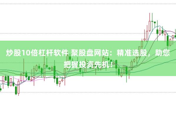 炒股10倍杠杆软件 聚股盘网站：精准选股，助您把握投资先机！