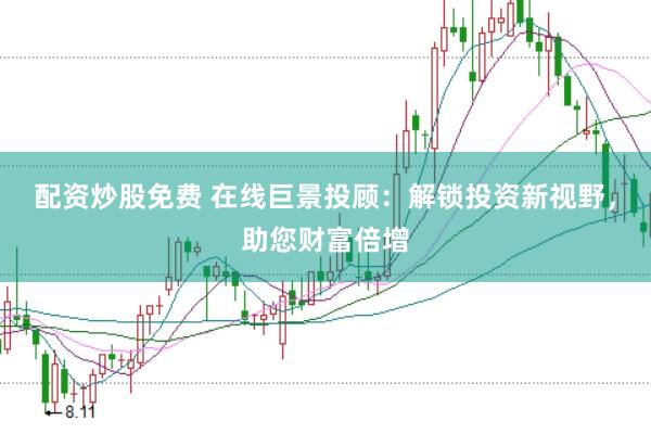 配资炒股免费 在线巨景投顾：解锁投资新视野，助您财富倍增