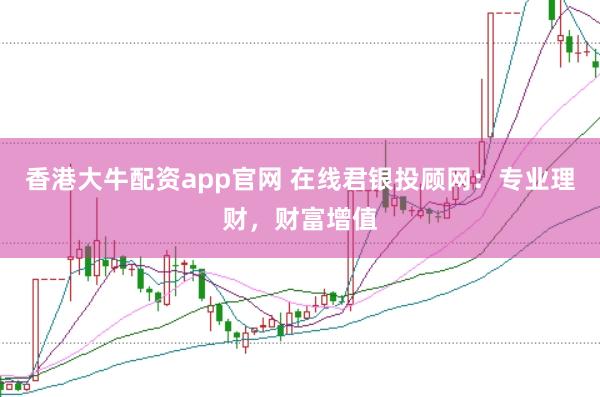 香港大牛配资app官网 在线君银投顾网：专业理财，财富增值