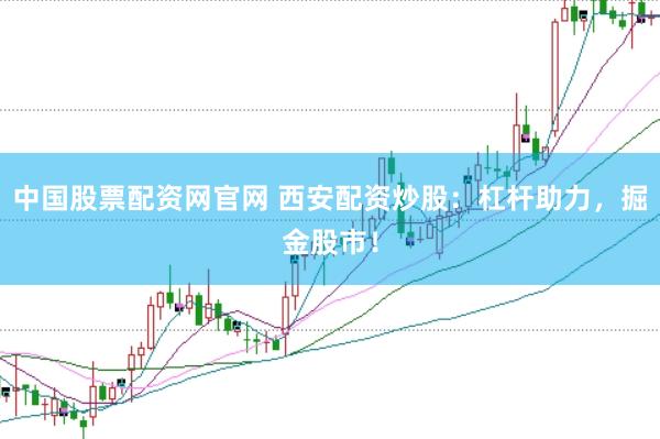中国股票配资网官网 西安配资炒股：杠杆助力，掘金股市！