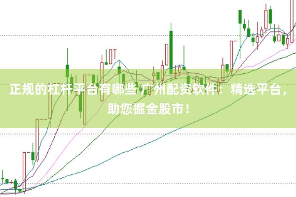 正规的杠杆平台有哪些 广州配资软件：精选平台，助您掘金股市！