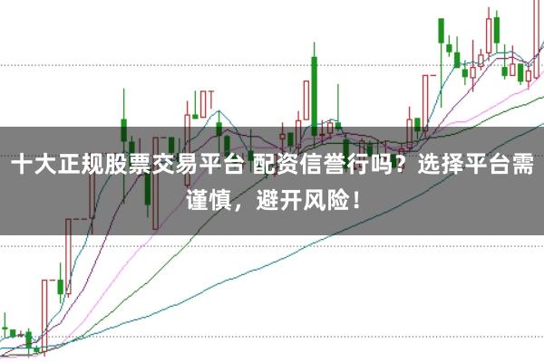 十大正规股票交易平台 配资信誉行吗？选择平台需谨慎，避开风险！