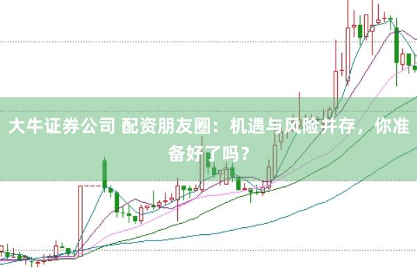 大牛证券公司 配资朋友圈：机遇与风险并存，你准备好了吗？