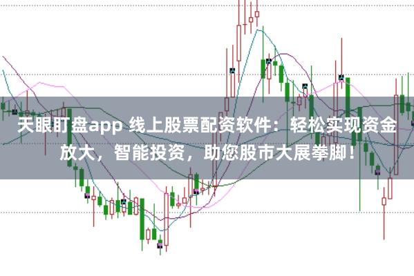 天眼盯盘app 线上股票配资软件：轻松实现资金放大，智能投资，助您股市大展拳脚！