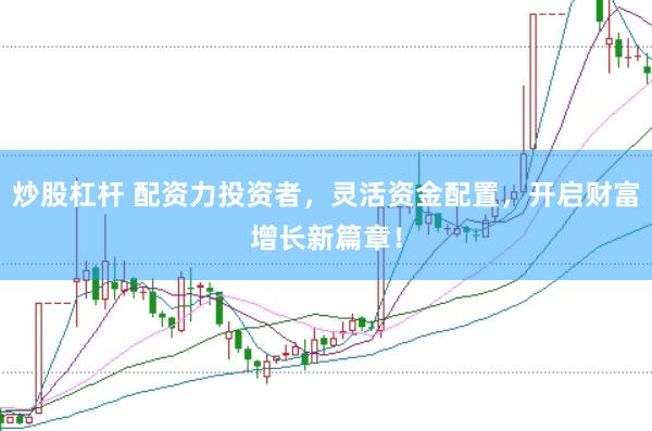 炒股杠杆 配资力投资者，灵活资金配置，开启财富增长新篇章！