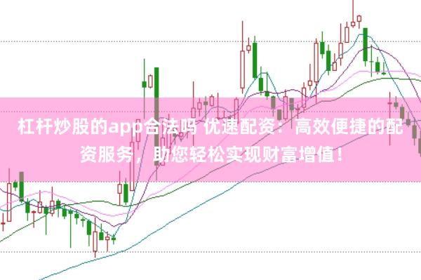 杠杆炒股的app合法吗 优速配资：高效便捷的配资服务，助您轻松实现财富增值！