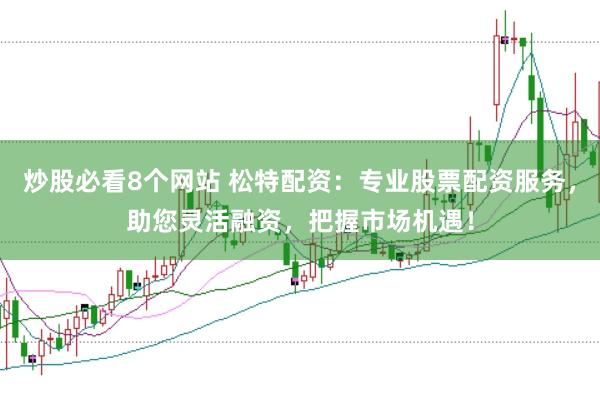 炒股必看8个网站 松特配资：专业股票配资服务，助您灵活融资，把握市场机遇！