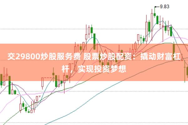 交29800炒股服务费 股票炒股配资：撬动财富杠杆，实现投资梦想
