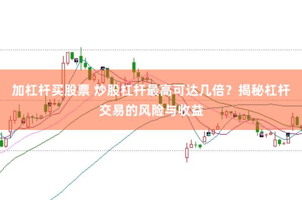 加杠杆买股票 炒股杠杆最高可达几倍？揭秘杠杆交易的风险与收益