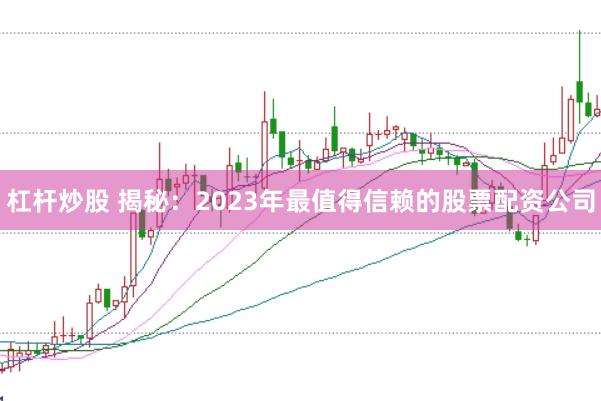 杠杆炒股 揭秘：2023年最值得信赖的股票配资公司