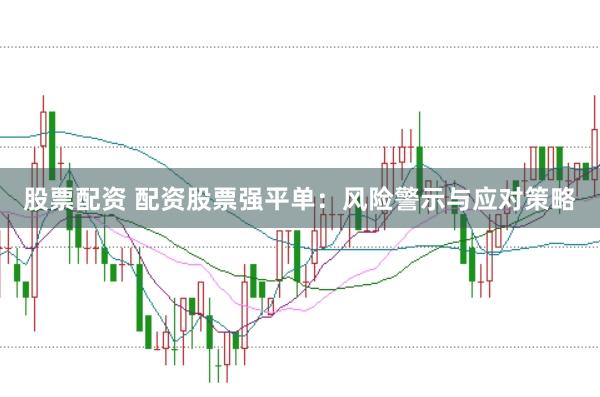 股票配资 配资股票强平单：风险警示与应对策略