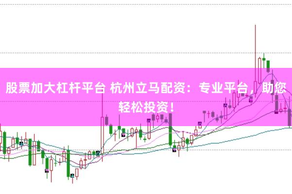 股票加大杠杆平台 杭州立马配资：专业平台，助您轻松投资！