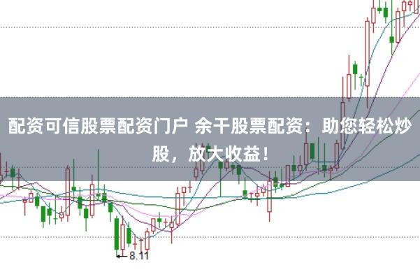 配资可信股票配资门户 余干股票配资：助您轻松炒股，放大收益！