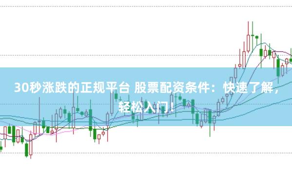 30秒涨跌的正规平台 股票配资条件：快速了解，轻松入门！