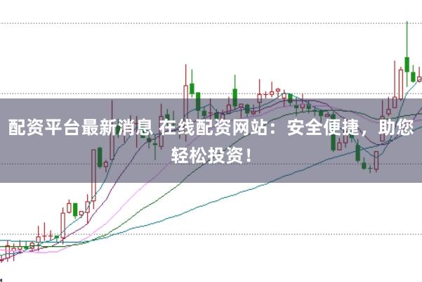 配资平台最新消息 在线配资网站：安全便捷，助您轻松投资！