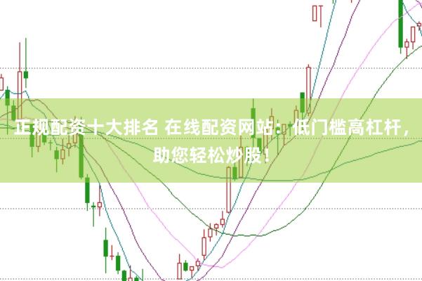 正规配资十大排名 在线配资网站：低门槛高杠杆，助您轻松炒股！