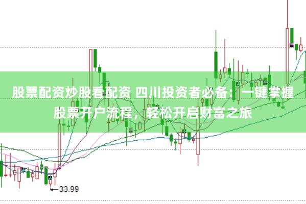 股票配资炒股看配资 四川投资者必备：一键掌握股票开户流程，轻松开启财富之旅