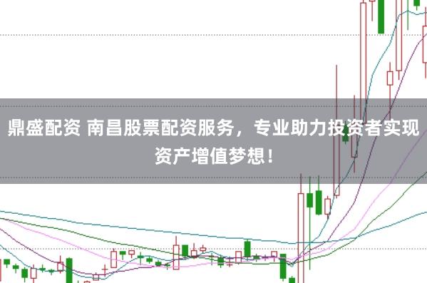 鼎盛配资 南昌股票配资服务，专业助力投资者实现资产增值梦想！