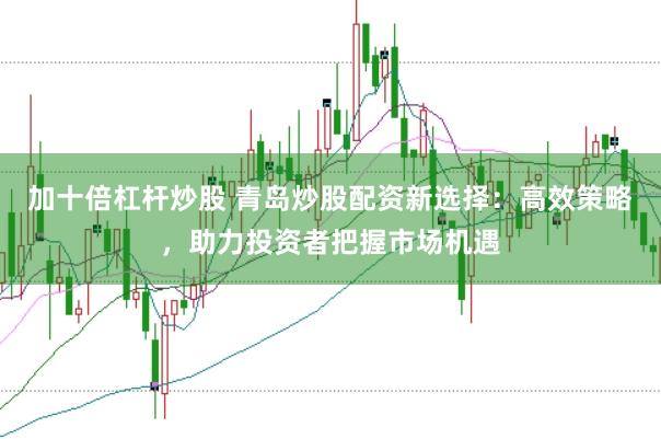加十倍杠杆炒股 青岛炒股配资新选择：高效策略，助力投资者把握市场机遇
