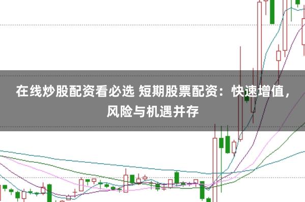 在线炒股配资看必选 短期股票配资：快速增值，风险与机遇并存