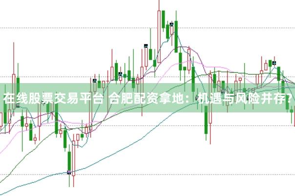 在线股票交易平台 合肥配资拿地：机遇与风险并存？