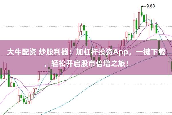 大牛配资 炒股利器:加杠杆投资App,一键下载,轻松开启股市倍增之旅!