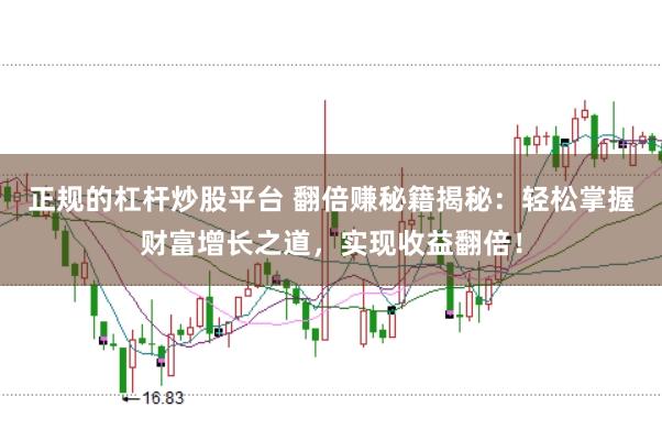 正规的杠杆炒股平台 翻倍赚秘籍揭秘:轻松掌握财富增长之道,实现收益翻倍!