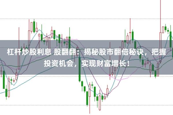 杠杆炒股利息 股翻翻：揭秘股市翻倍秘诀，把握投资机会，实现财富增长！