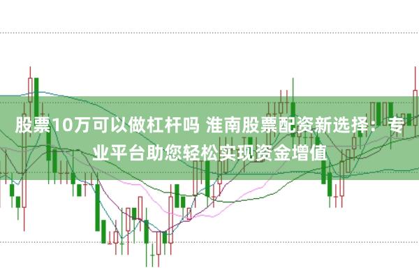股票10万可以做杠杆吗 淮南股票配资新选择:专业平台助您轻松实现资金增值