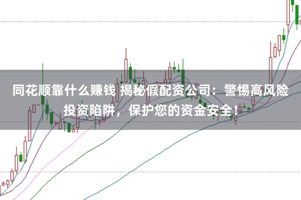 同花顺靠什么赚钱 揭秘假配资公司：警惕高风险投资陷阱，保护您的资金安全！
