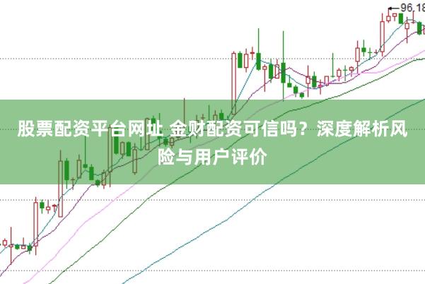 股票配资平台网址 金财配资可信吗？深度解析风险与用户评价