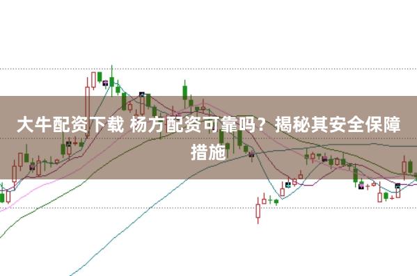 大牛配资下载 杨方配资可靠吗？揭秘其安全保障措施
