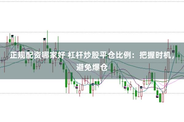 正规配资哪家好 杠杆炒股平仓比例:把握时机,避免爆仓