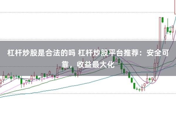 杠杆炒股是合法的吗 杠杆炒股平台推荐：安全可靠，收益最大化