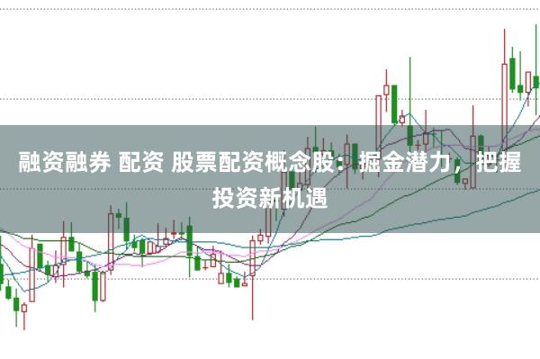 融资融券 配资 股票配资概念股：掘金潜力，把握投资新机遇