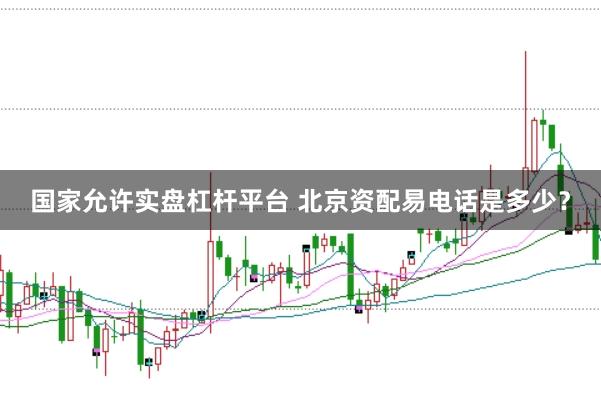 国家允许实盘杠杆平台 北京资配易电话是多少？