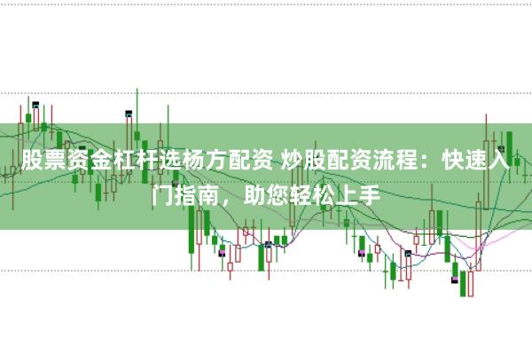 股票资金杠杆选杨方配资 炒股配资流程：快速入门指南，助您轻松上手