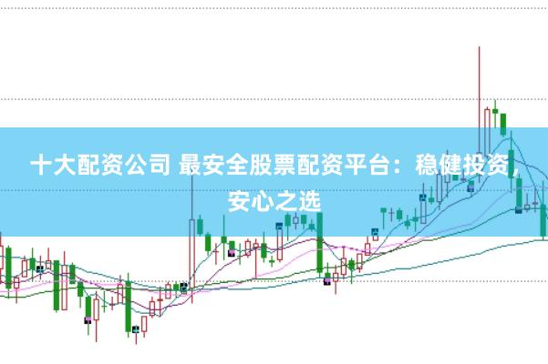 十大配资公司 最安全股票配资平台：稳健投资，安心之选