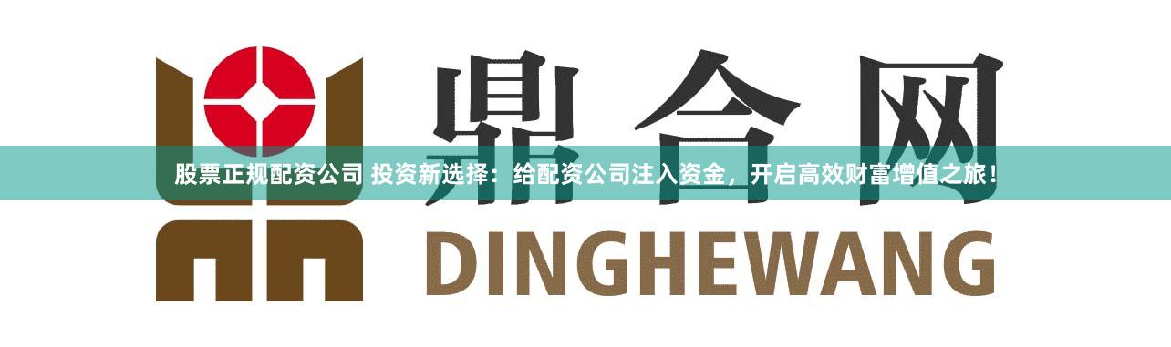 股票正规配资公司 投资新选择：给配资公司注入资金，开启高效财富增值之旅！