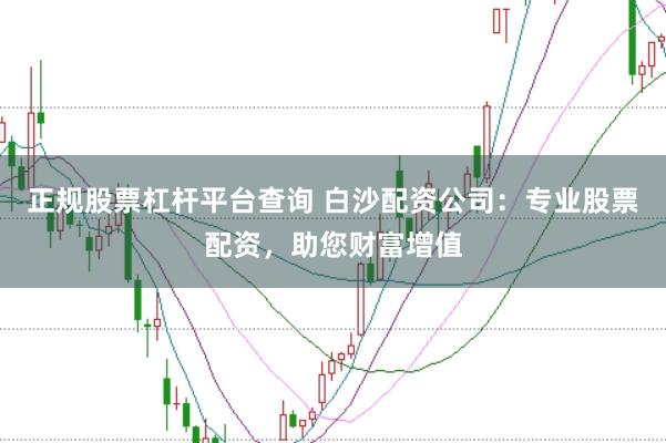 正规股票杠杆平台查询 白沙配资公司：专业股票配资，助您财富增值