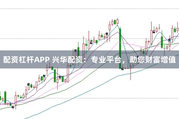 配资杠杆APP 兴华配资：专业平台，助您财富增值