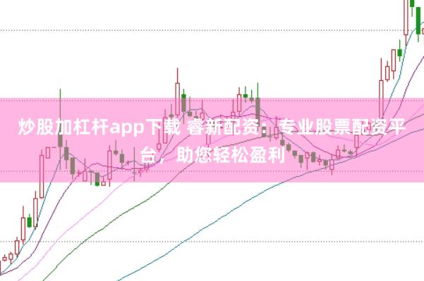 炒股加杠杆app下载 睿新配资:专业股票配资平台,助您轻松盈利