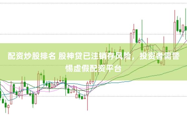 配资炒股排名 股神贷已注销存风险，投资者需警惕虚假配资平台
