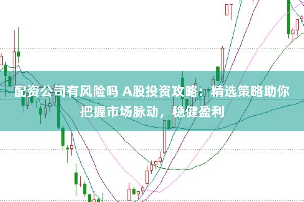 配资公司有风险吗 A股投资攻略：精选策略助你把握市场脉动，稳健盈利