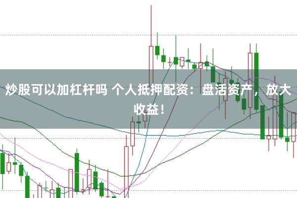 炒股可以加杠杆吗 个人抵押配资:盘活资产,放大收益!
